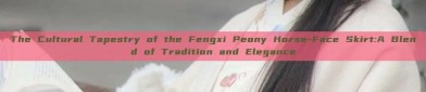 The Cultural Tapestry of the Fengxi Peony Horse-Face Skirt:A Blend of Tradition and Elegance