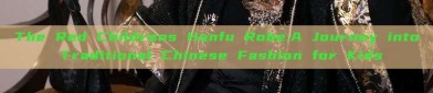 The Red Childrens Hanfu Robe:A Journey into Traditional Chinese Fashion for Kids
