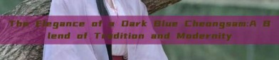 The Elegance of a Dark Blue Cheongsam:A Blend of Tradition and Modernity