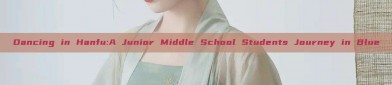 Dancing in Hanfu:A Junior Middle School Students Journey in Blue