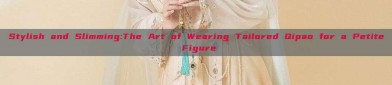 Stylish and Slimming:The Art of Wearing Tailored Qipao for a Petite Figure