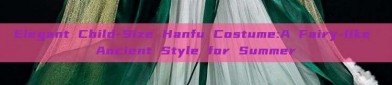 Elegant Child-Size Hanfu Costume:A Fairy-like Ancient Style for Summer