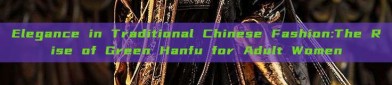 Elegance in Traditional Chinese Fashion:The Rise of Green Hanfu for Adult Women