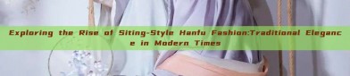 Exploring the Rise of Siting-Style Hanfu Fashion:Traditional Elegance in Modern Times
