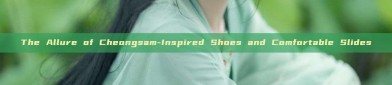 The Allure of Cheongsam-Inspired Shoes and Comfortable Slides