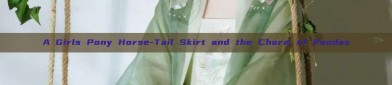 A Girls Pony Horse-Tail Skirt and the Charm of Pandas