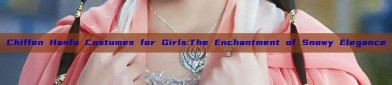 Chiffon Hanfu Costumes for Girls:The Enchantment of Snowy Elegance