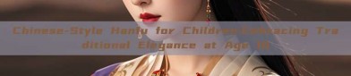 Chinese-Style Hanfu for Children:Embracing Traditional Elegance at Age 10