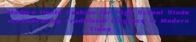 Modern Hanfu Fashion for High School Students:Embracing Traditional Elegance in Modern Times