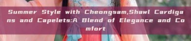 Summer Style with Cheongsam,Shawl Cardigans and Capelets:A Blend of Elegance and Comfort