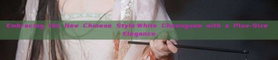 Embracing the New Chinese Style:White Cheongsam with a Plus-Size Elegance