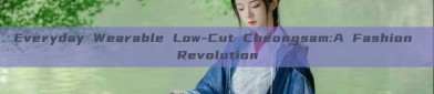 Everyday Wearable Low-Cut Cheongsam:A Fashion Revolution