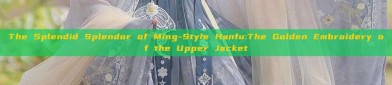 The Splendid Splendor of Ming-Style Hanfu:The Golden Embroidery of the Upper Jacket