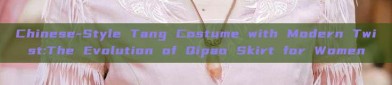 Chinese-Style Tang Costume with Modern Twist:The Evolution of Qipao Skirt for Women