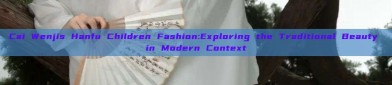 Cai Wenjis Hanfu Children Fashion:Exploring the Traditional Beauty in Modern Context