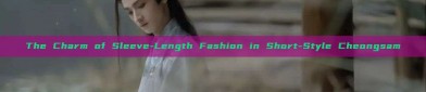 The Charm of Sleeve-Length Fashion in Short-Style Cheongsam