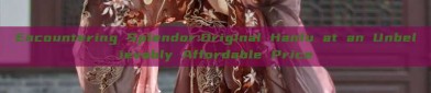Encountering Splendor:Original Hanfu at an Unbelievably Affordable Price