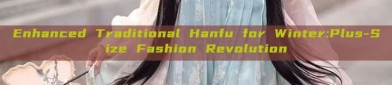 Enhanced Traditional Hanfu for Winter:Plus-Size Fashion Revolution