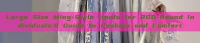 Large Size Ming-Style Hanfu for 200-Pound Individuals:A Guide to Fashion and Comfort