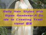 Daily Hair Styles with Qipao Headwear:A Guide to Creating Traditional 盘发