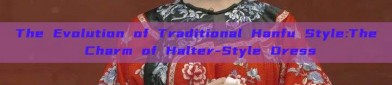 The Evolution of Traditional Hanfu Style:The Charm of Halter-Style Dress