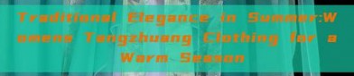 Traditional Elegance in Summer:Womens Tangzhuang Clothing for a Warm Season