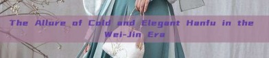 The Allure of Cold and Elegant Hanfu in the Wei-Jin Era