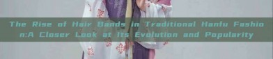 The Rise of Hair Bands in Traditional Hanfu Fashion:A Closer Look at Its Evolution and Popularity