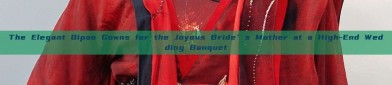 The Elegant Qipao Gowns for the Joyous Bride’s Mother at a High-End Wedding Banquet
