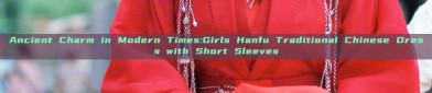 Ancient Charm in Modern Times:Girls Hanfu Traditional Chinese Dress with Short Sleeves
