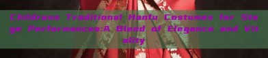 Childrens Traditional Hanfu Costumes for Stage Performances:A Blend of Elegance and Vitality