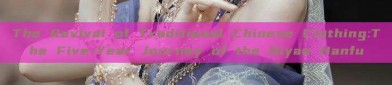 The Revival of Traditional Chinese Clothing:The Five-Year Journey of the Qiyao Hanfu