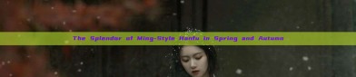 The Splendor of Ming-Style Hanfu in Spring and Autumn