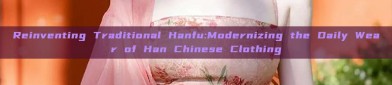 Reinventing Traditional Hanfu:Modernizing the Daily Wear of Han Chinese Clothing