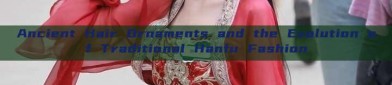 Ancient Hair Ornaments and the Evolution of Traditional Hanfu Fashion