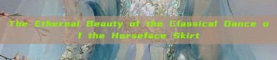 The Ethereal Beauty of the Classical Dance of the Horseface Skirt