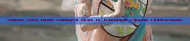 Summer Girls Hanfu Fashion:A Guide to Traditional Chinese Childrenswear