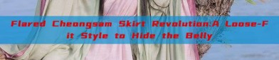 Flared Cheongsam Skirt Revolution:A Loose-Fit Style to Hide the Belly
