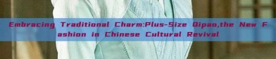 Embracing Traditional Charm:Plus-Size Qipao,the New Fashion in Chinese Cultural Revival