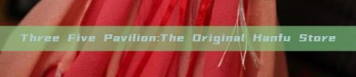 Three Five Pavilion:The Original Hanfu Store
