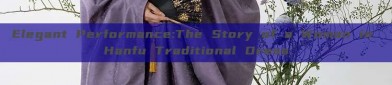 Elegant Performance:The Story of a Woman in Hanfu Traditional Dress