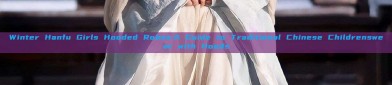 Winter Hanfu Girls Hooded Robes:A Guide to Traditional Chinese Childrenswear with Hoods