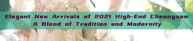 Elegant New Arrivals of 2021 High-End Cheongsam:A Blend of Tradition and Modernity