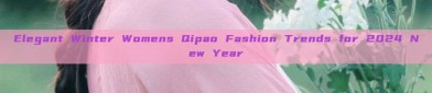 Elegant Winter Womens Qipao Fashion Trends for 2024 New Year