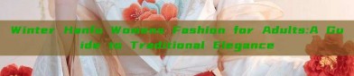 Winter Hanfu Womens Fashion for Adults:A Guide to Traditional Elegance