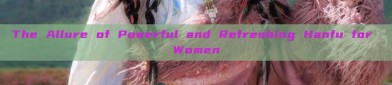 The Allure of Powerful and Refreshing Hanfu for Women