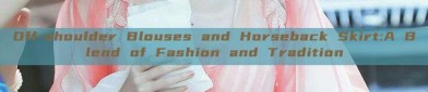 Off-shoulder Blouses and Horseback Skirt:A Blend of Fashion and Tradition