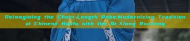 Reimagining the Chest-Length Robe:Modernizing Traditional Chinese Hanfu with the Qi-Xiong Rucheng