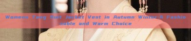 Womens Tang Suit Jacket Vest in Autumn Winter:A Fashionable and Warm Choice