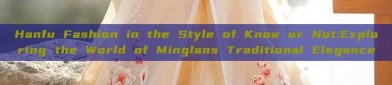 Hanfu Fashion in the Style of Know or Not:Exploring the World of Minglans Traditional Elegance